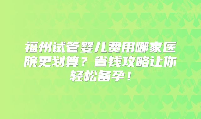 福州试管婴儿费用哪家医院更划算?省钱攻略让你轻松备孕!