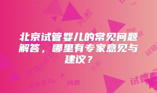 北京试管婴儿的常见问题解答,哪里有专家意见与建议?