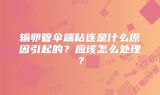 输卵管伞端粘连是什么原因引起的？应该怎么处理？