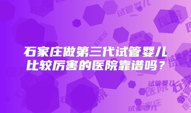 石家庄做第三代试管婴儿比较厉害的医院靠谱吗?