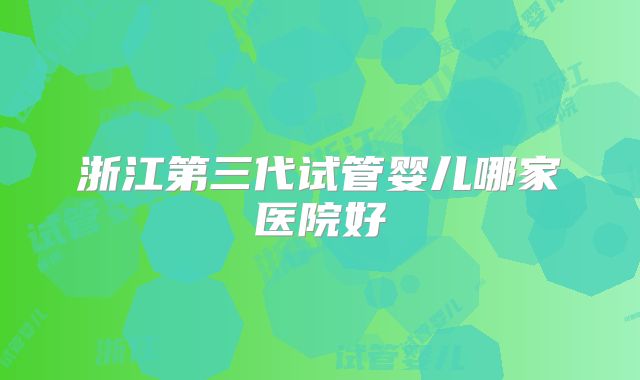 浙江第三代试管婴儿哪家医院好