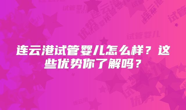 连云港试管婴儿怎么样？这些优势你了解吗？