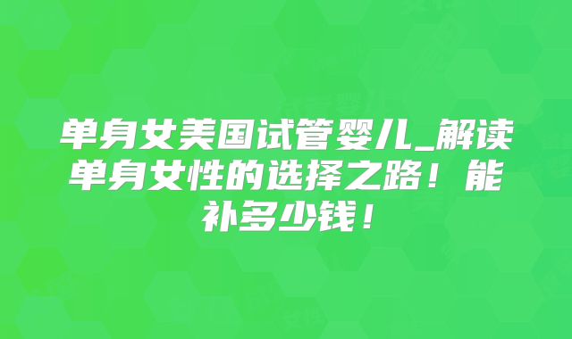 单身女美国试管婴儿_解读单身女性的选择之路！能补多少钱！