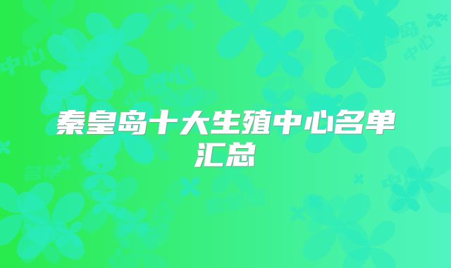 秦皇岛十大生殖中心名单汇总
