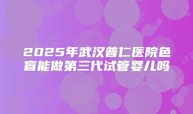 2025年武汉普仁医院色盲能做第三代试管婴儿吗