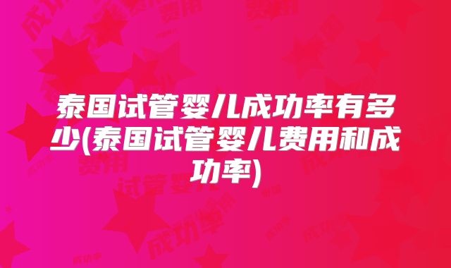 泰国试管婴儿成功率有多少(泰国试管婴儿费用和成功率)