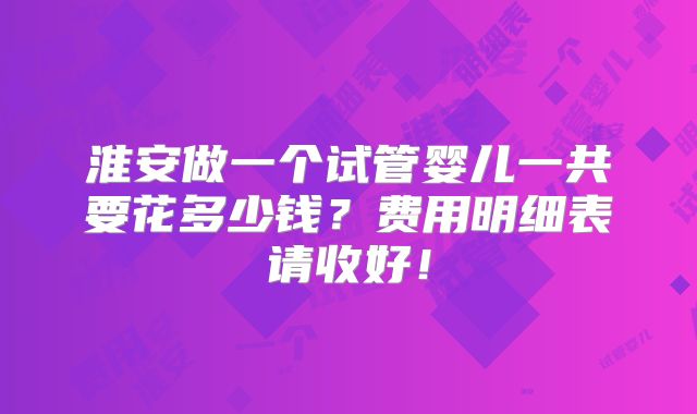 淮安做一个试管婴儿一共要花多少钱？费用明细表请收好！