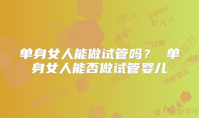 单身女人能做试管吗？ 单身女人能否做试管婴儿