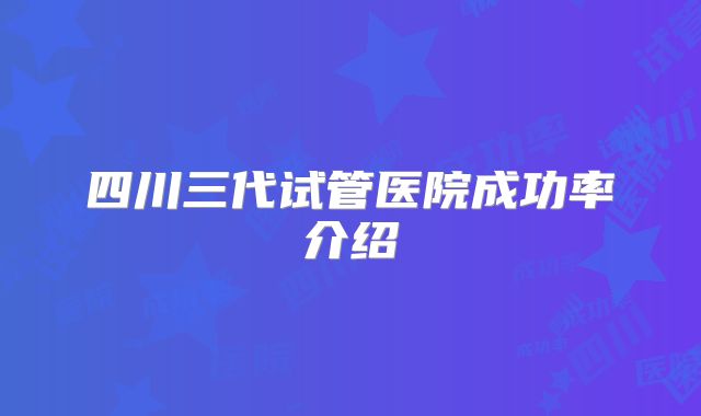 四川三代试管医院成功率介绍