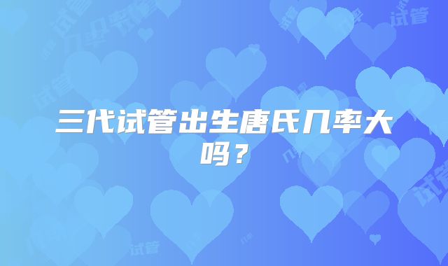 三代试管出生唐氏几率大吗?