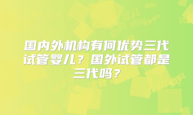 国内外机构有何优势三代试管婴儿?国外试管都是三代吗?
