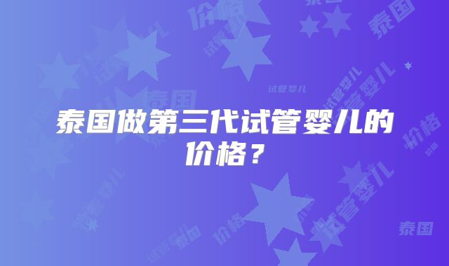 泰国做第三代试管婴儿的价格？
