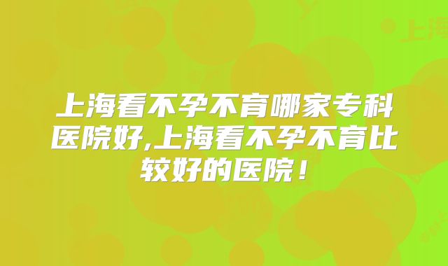 上海看不孕不育哪家专科医院好,上海看不孕不育比较好的医院!