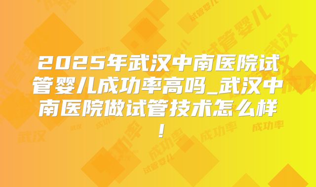 2025年武汉中南医院试管婴儿成功率高吗_武汉中南医院做试管技术怎么样！