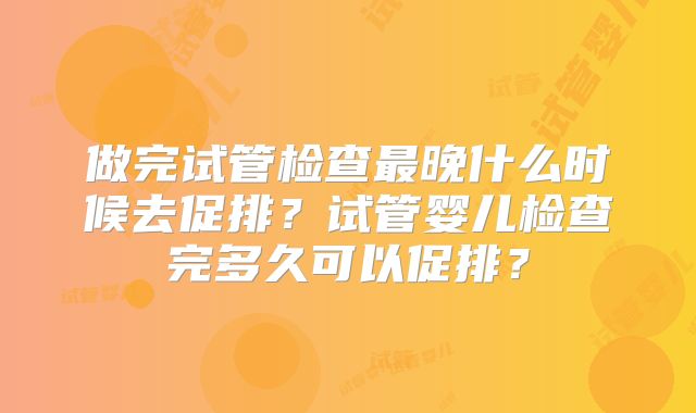 做完试管检查最晚什么时候去促排？试管婴儿检查完多久可以促排？