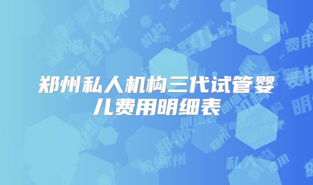 郑州私人机构三代试管婴儿费用明细表