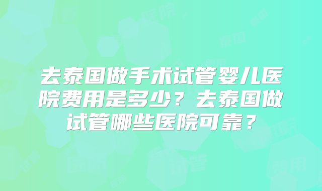 去泰国做手术试管婴儿医院费用是多少？去泰国做试管哪些医院可靠？