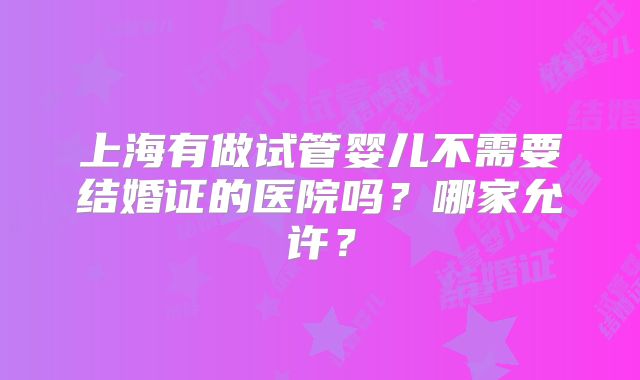 上海有做试管婴儿不需要结婚证的医院吗?哪家允许?