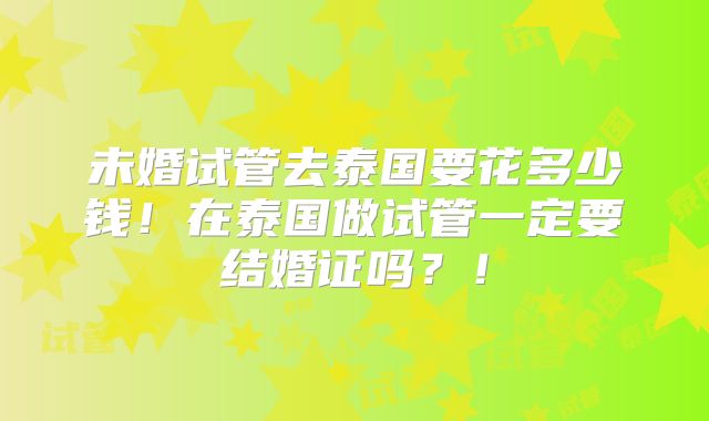 未婚试管去泰国要花多少钱!在泰国做试管一定要结婚证吗?!