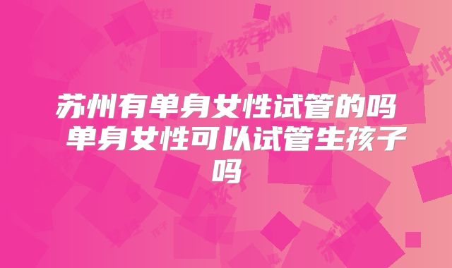 苏州有单身女性试管的吗 单身女性可以试管生孩子吗