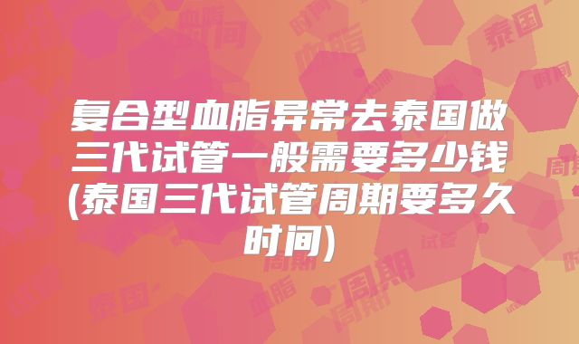 复合型血脂异常去泰国做三代试管一般需要多少钱(泰国三代试管周期要多久时间)