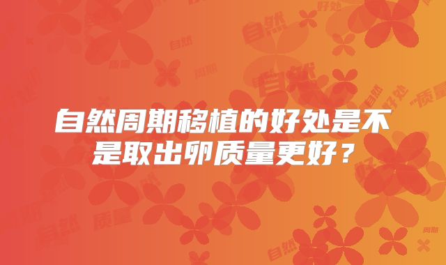 自然周期移植的好处是不是取出卵质量更好？