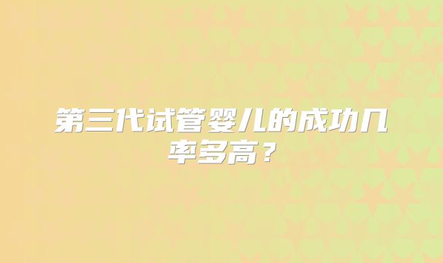 第三代试管婴儿的成功几率多高?