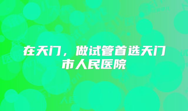 在天门，做试管首选天门市人民医院