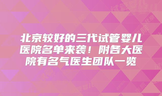 北京较好的三代试管婴儿医院名单来袭！附各大医院有名气医生团队一览