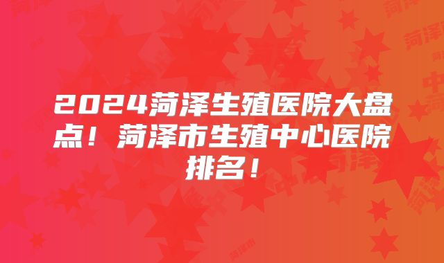 2024菏泽生殖医院大盘点!菏泽市生殖中心医院排名!