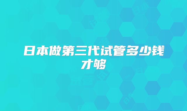 日本做第三代试管多少钱才够