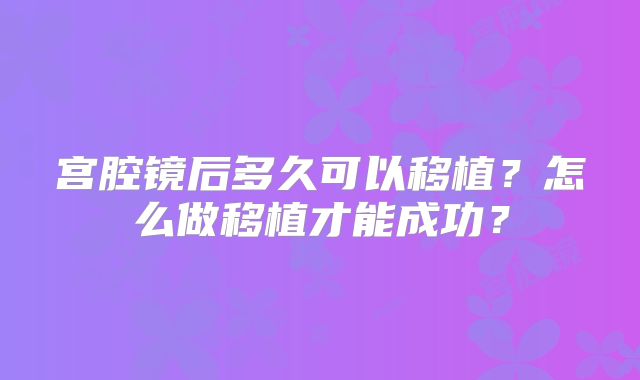 宫腔镜后多久可以移植？怎么做移植才能成功？