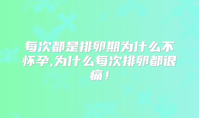 每次都是排卵期为什么不怀孕,为什么每次排卵都很痛！