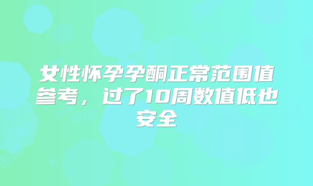 女性怀孕孕酮正常范围值参考，过了10周数值低也安全