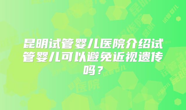 昆明试管婴儿医院介绍试管婴儿可以避免近视遗传吗？