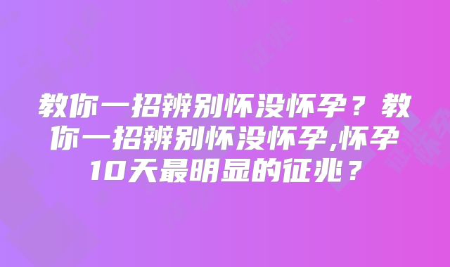 教你一招辨别怀没怀孕?教你一招辨别怀没怀孕,怀孕10天最明显的征兆?