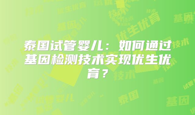 泰国试管婴儿:如何通过基因检测技术实现优生优育?