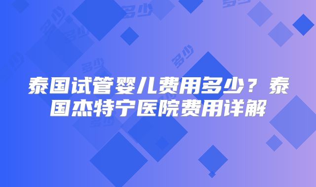 泰国试管婴儿费用多少？泰国杰特宁医院费用详解