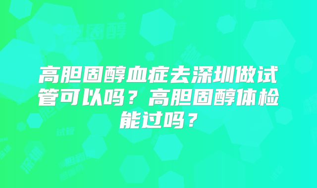 高胆固醇血症去深圳做试管可以吗?高胆固醇体检能过吗?