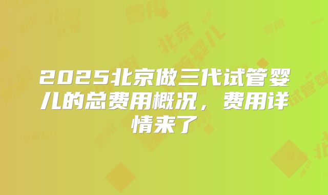 2025北京做三代试管婴儿的总费用概况，费用详情来了