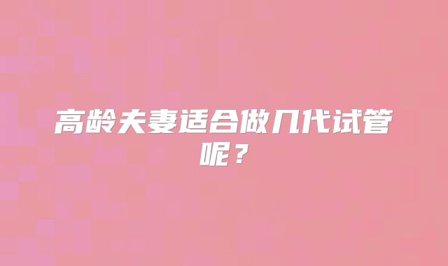高龄夫妻适合做几代试管呢?