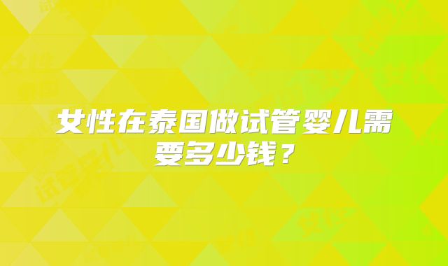 女性在泰国做试管婴儿需要多少钱?