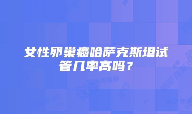 女性卵巢癌哈萨克斯坦试管几率高吗?