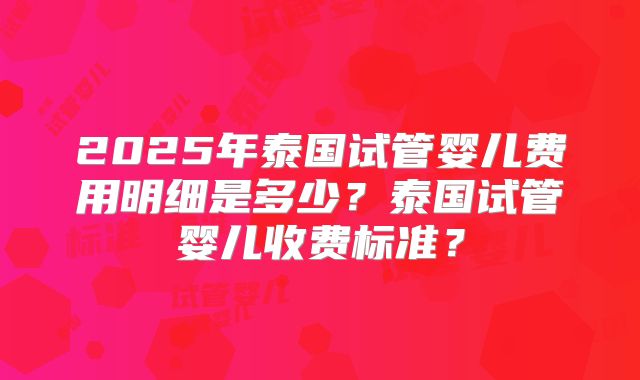 2025年泰国试管婴儿费用明细是多少？泰国试管婴儿收费标准？