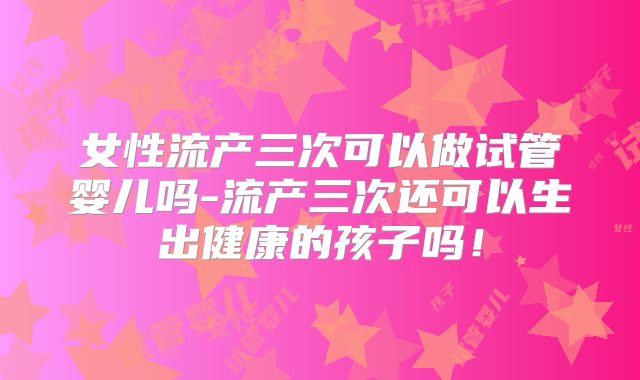 女性流产三次可以做试管婴儿吗-流产三次还可以生出健康的孩子吗！