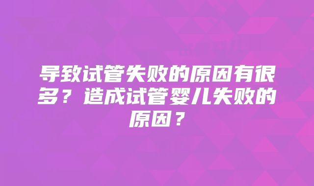 导致试管失败的原因有很多？造成试管婴儿失败的原因？