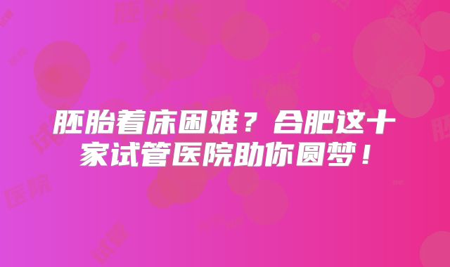 胚胎着床困难？合肥这十家试管医院助你圆梦！