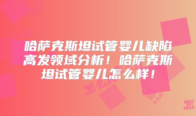 哈萨克斯坦试管婴儿缺陷高发领域分析!哈萨克斯坦试管婴儿怎么样!