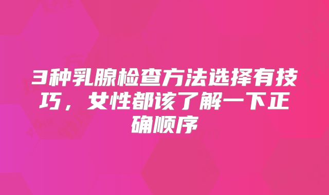 3种乳腺检查方法选择有技巧，女性都该了解一下正确顺序