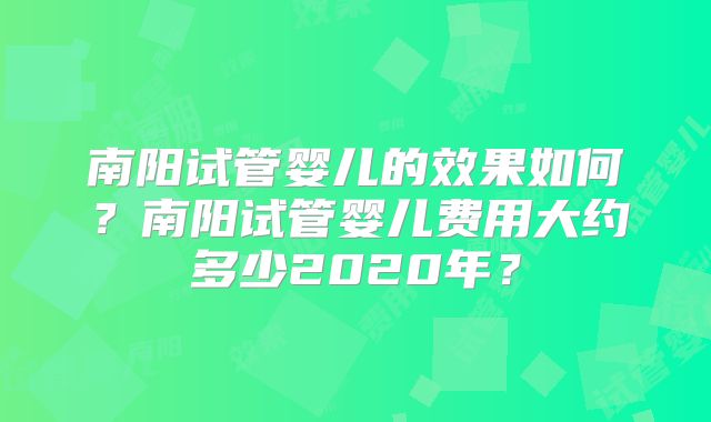 南阳试管婴儿的效果如何?南阳试管婴儿费用大约多少2020年?